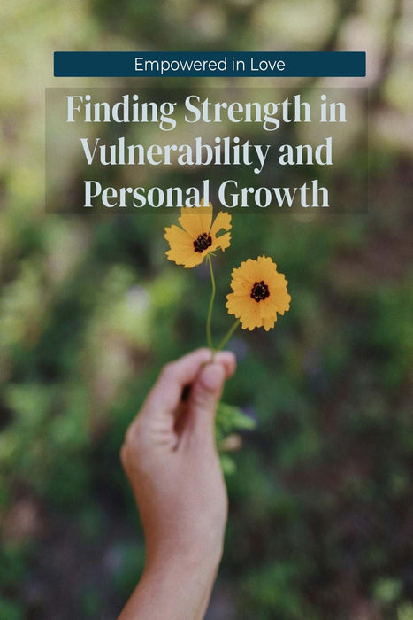 Empowered in Love: Finding Strength in Vulnerability and Personal Growth