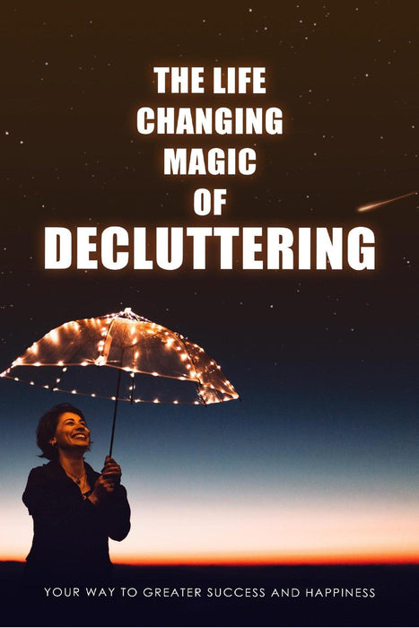 The Life Changing Magic of Decluttering: Your Way to Greater Success and Happiness